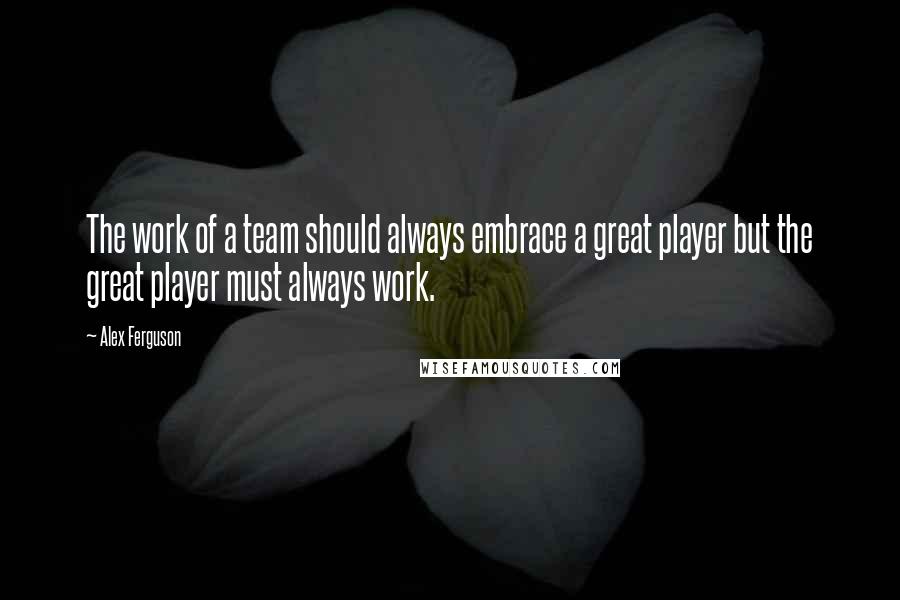 Alex Ferguson Quotes: The work of a team should always embrace a great player but the great player must always work.