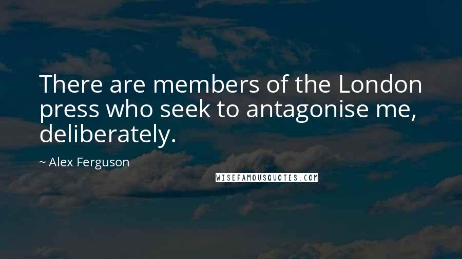 Alex Ferguson Quotes: There are members of the London press who seek to antagonise me, deliberately.