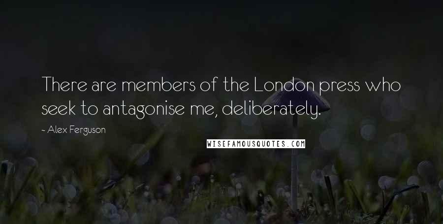 Alex Ferguson Quotes: There are members of the London press who seek to antagonise me, deliberately.