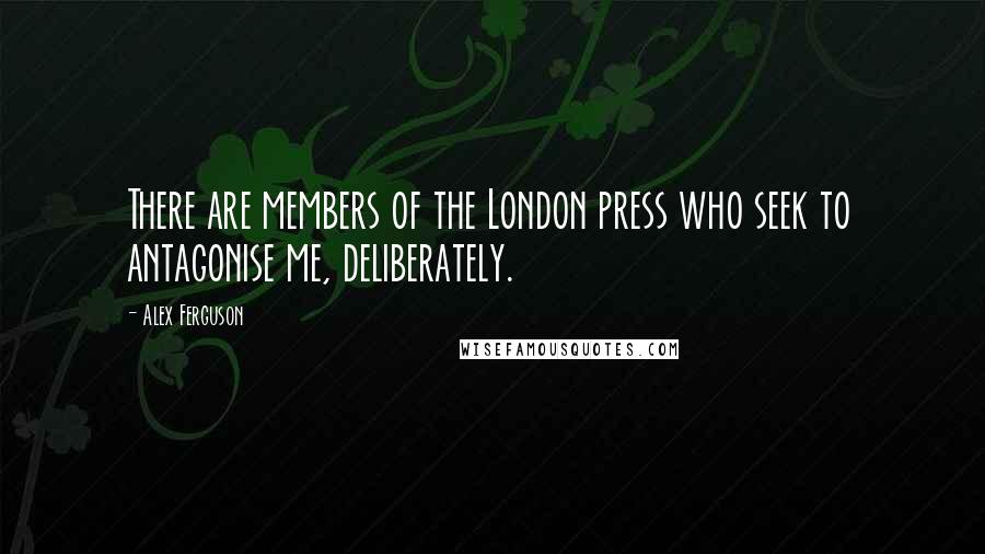 Alex Ferguson Quotes: There are members of the London press who seek to antagonise me, deliberately.