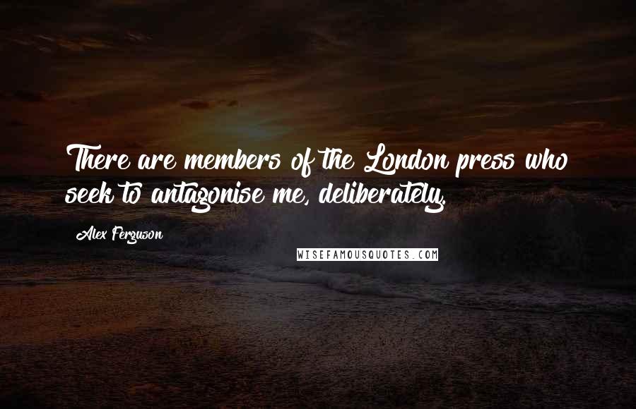 Alex Ferguson Quotes: There are members of the London press who seek to antagonise me, deliberately.