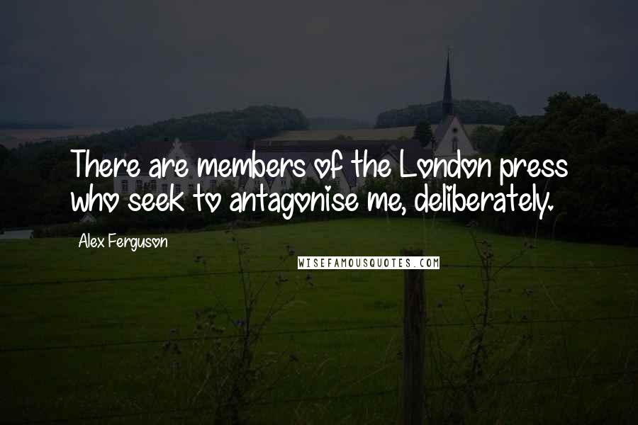 Alex Ferguson Quotes: There are members of the London press who seek to antagonise me, deliberately.
