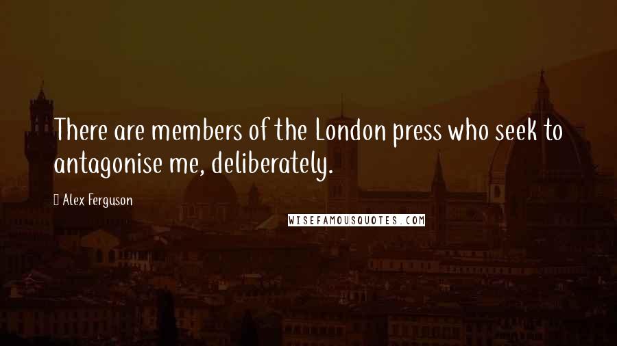 Alex Ferguson Quotes: There are members of the London press who seek to antagonise me, deliberately.