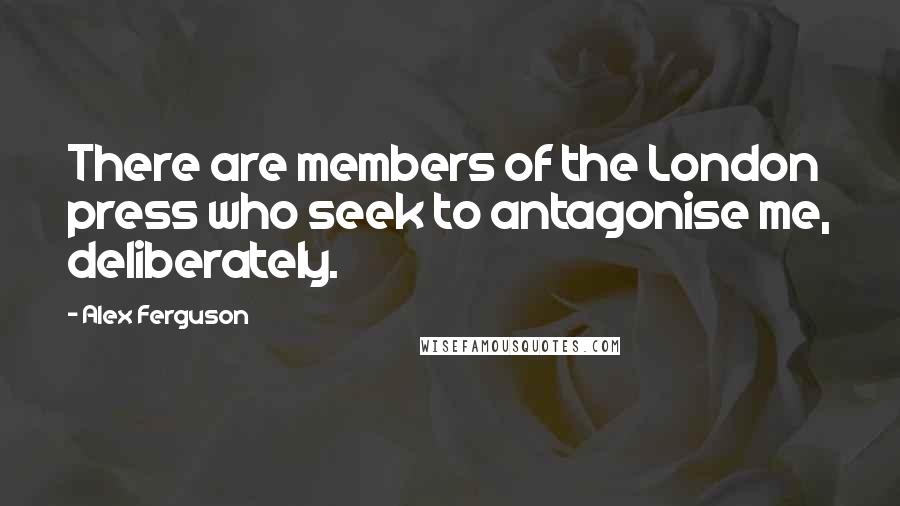 Alex Ferguson Quotes: There are members of the London press who seek to antagonise me, deliberately.