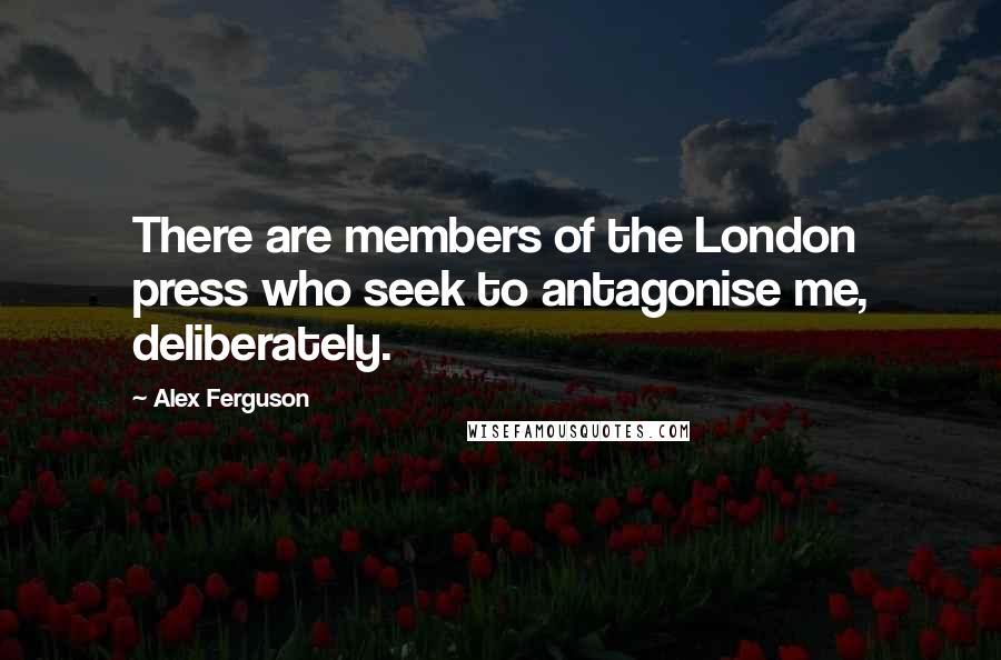 Alex Ferguson Quotes: There are members of the London press who seek to antagonise me, deliberately.