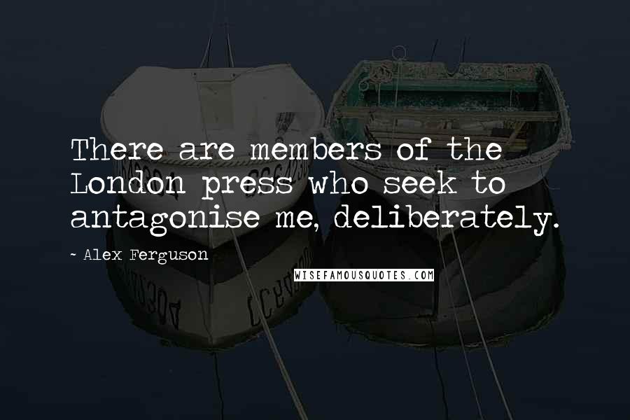 Alex Ferguson Quotes: There are members of the London press who seek to antagonise me, deliberately.