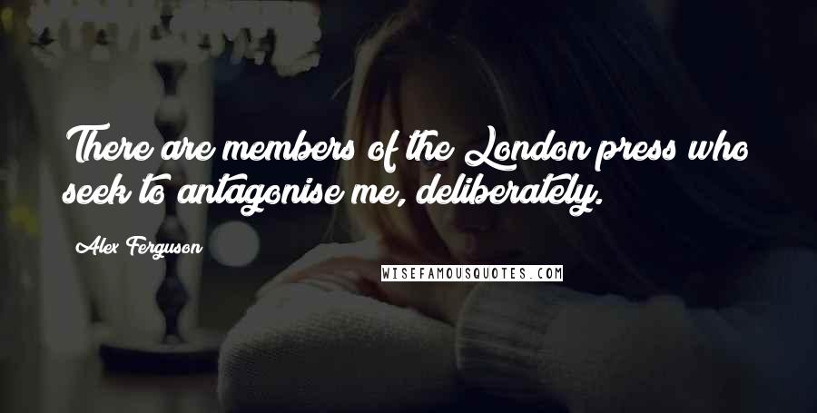 Alex Ferguson Quotes: There are members of the London press who seek to antagonise me, deliberately.