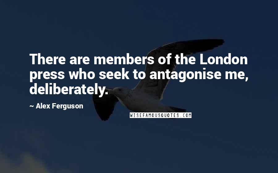 Alex Ferguson Quotes: There are members of the London press who seek to antagonise me, deliberately.