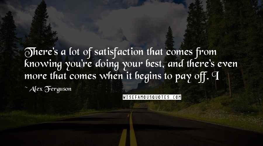 Alex Ferguson Quotes: There's a lot of satisfaction that comes from knowing you're doing your best, and there's even more that comes when it begins to pay off. I