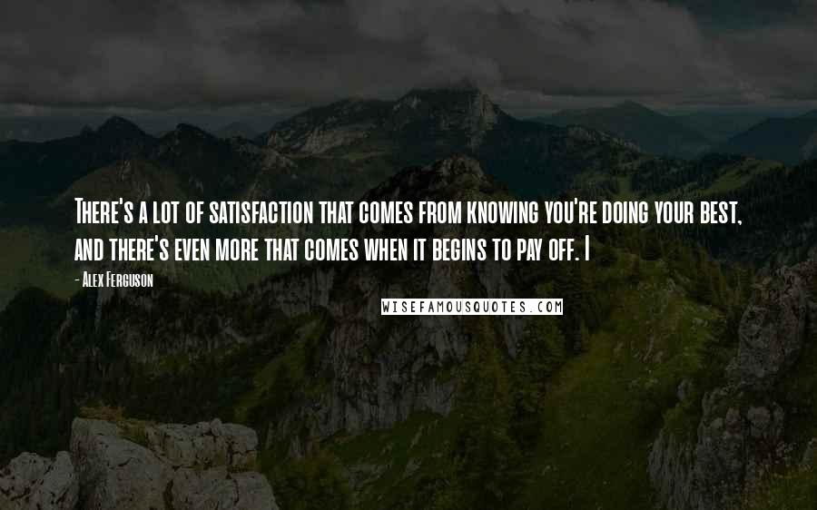 Alex Ferguson Quotes: There's a lot of satisfaction that comes from knowing you're doing your best, and there's even more that comes when it begins to pay off. I