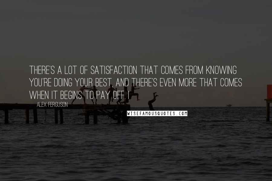 Alex Ferguson Quotes: There's a lot of satisfaction that comes from knowing you're doing your best, and there's even more that comes when it begins to pay off. I