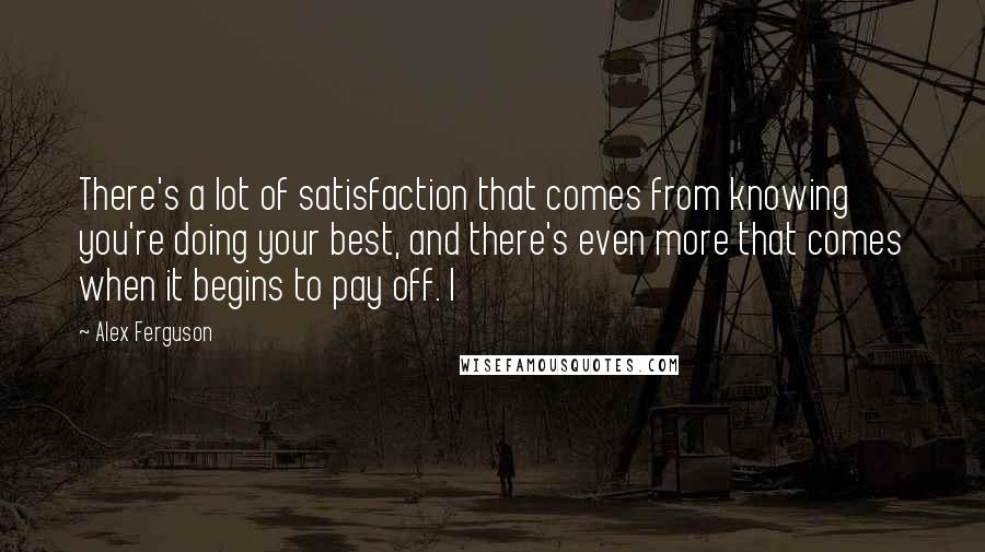 Alex Ferguson Quotes: There's a lot of satisfaction that comes from knowing you're doing your best, and there's even more that comes when it begins to pay off. I