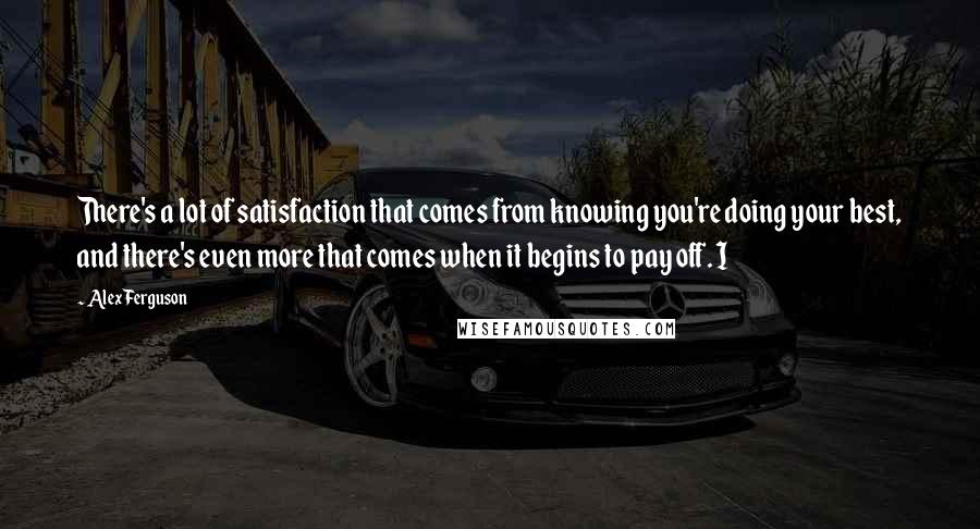 Alex Ferguson Quotes: There's a lot of satisfaction that comes from knowing you're doing your best, and there's even more that comes when it begins to pay off. I