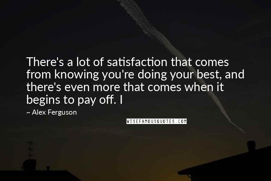 Alex Ferguson Quotes: There's a lot of satisfaction that comes from knowing you're doing your best, and there's even more that comes when it begins to pay off. I