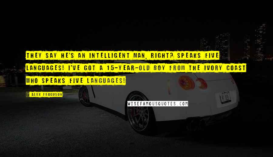 Alex Ferguson Quotes: They say he's an intelligent man, right? Speaks five languages! I've got a 15-year-old boy from the Ivory Coast who speaks five languages!