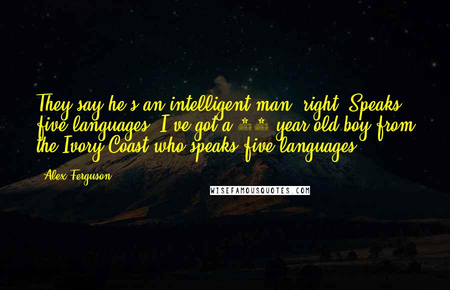 Alex Ferguson Quotes: They say he's an intelligent man, right? Speaks five languages! I've got a 15-year-old boy from the Ivory Coast who speaks five languages!