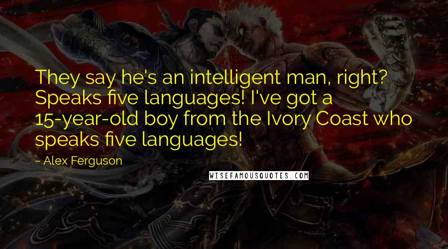 Alex Ferguson Quotes: They say he's an intelligent man, right? Speaks five languages! I've got a 15-year-old boy from the Ivory Coast who speaks five languages!