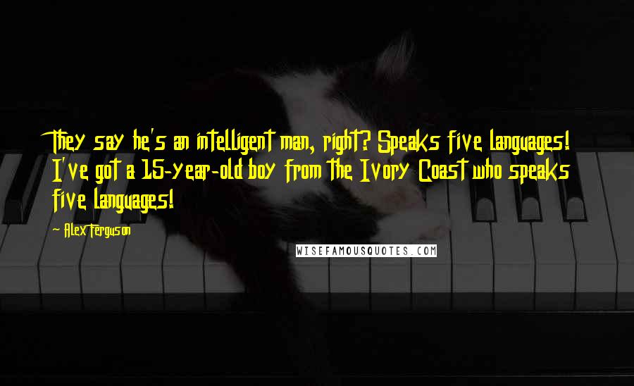 Alex Ferguson Quotes: They say he's an intelligent man, right? Speaks five languages! I've got a 15-year-old boy from the Ivory Coast who speaks five languages!