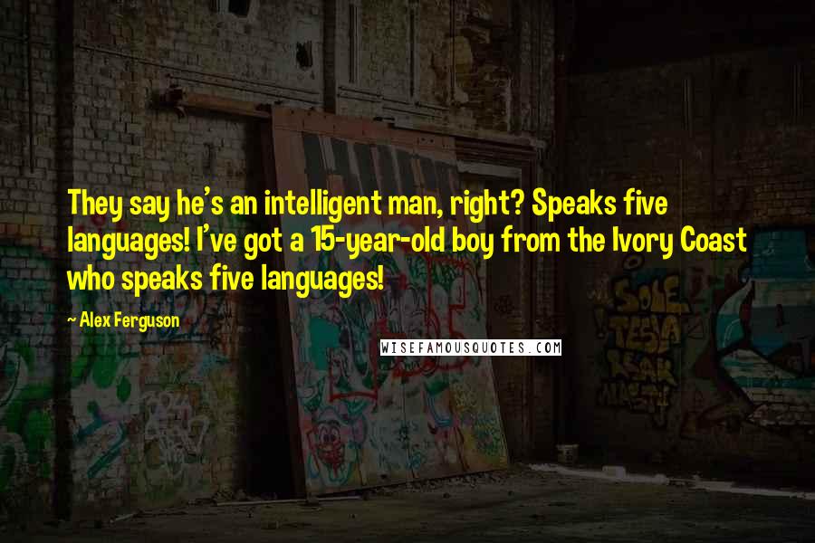 Alex Ferguson Quotes: They say he's an intelligent man, right? Speaks five languages! I've got a 15-year-old boy from the Ivory Coast who speaks five languages!