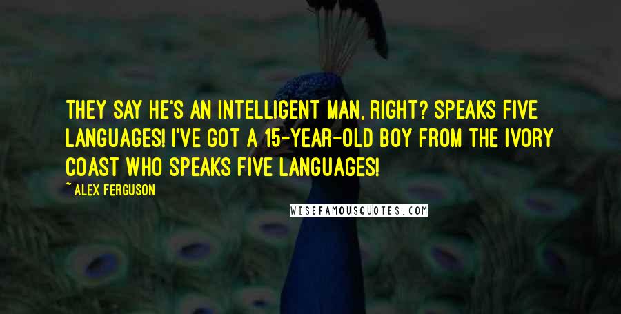 Alex Ferguson Quotes: They say he's an intelligent man, right? Speaks five languages! I've got a 15-year-old boy from the Ivory Coast who speaks five languages!