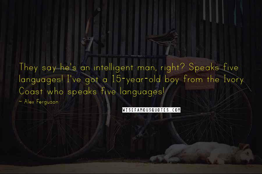 Alex Ferguson Quotes: They say he's an intelligent man, right? Speaks five languages! I've got a 15-year-old boy from the Ivory Coast who speaks five languages!