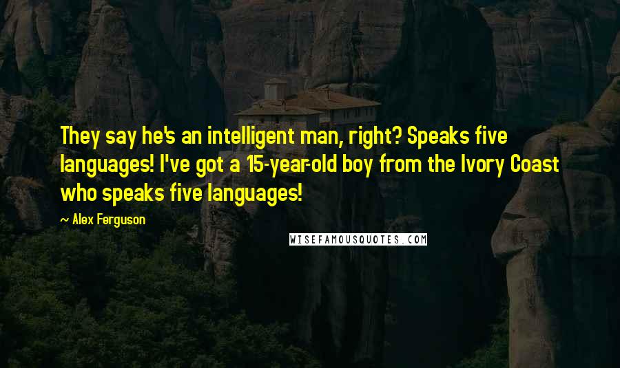 Alex Ferguson Quotes: They say he's an intelligent man, right? Speaks five languages! I've got a 15-year-old boy from the Ivory Coast who speaks five languages!