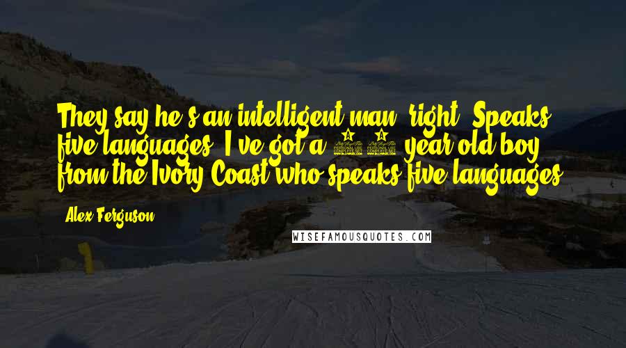 Alex Ferguson Quotes: They say he's an intelligent man, right? Speaks five languages! I've got a 15-year-old boy from the Ivory Coast who speaks five languages!