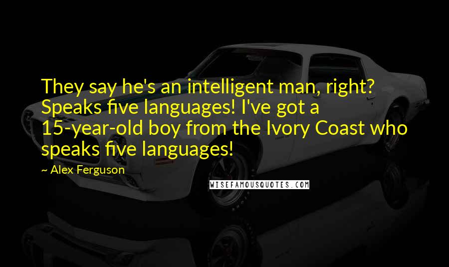 Alex Ferguson Quotes: They say he's an intelligent man, right? Speaks five languages! I've got a 15-year-old boy from the Ivory Coast who speaks five languages!