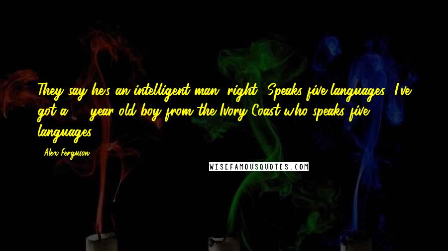 Alex Ferguson Quotes: They say he's an intelligent man, right? Speaks five languages! I've got a 15-year-old boy from the Ivory Coast who speaks five languages!