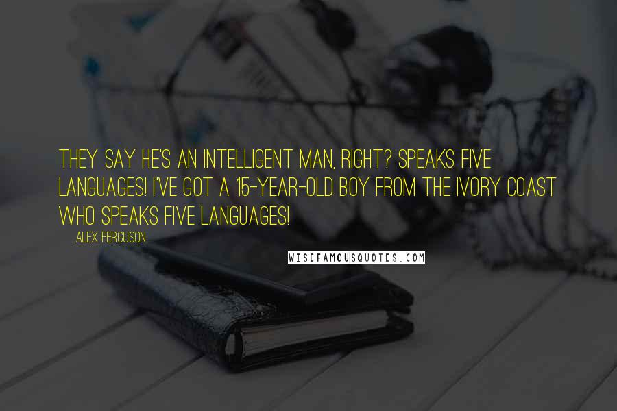Alex Ferguson Quotes: They say he's an intelligent man, right? Speaks five languages! I've got a 15-year-old boy from the Ivory Coast who speaks five languages!