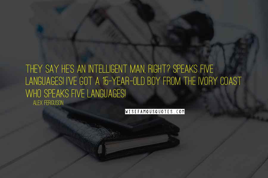 Alex Ferguson Quotes: They say he's an intelligent man, right? Speaks five languages! I've got a 15-year-old boy from the Ivory Coast who speaks five languages!