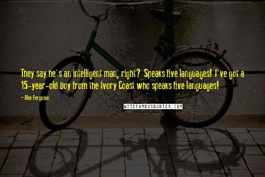 Alex Ferguson Quotes: They say he's an intelligent man, right? Speaks five languages! I've got a 15-year-old boy from the Ivory Coast who speaks five languages!