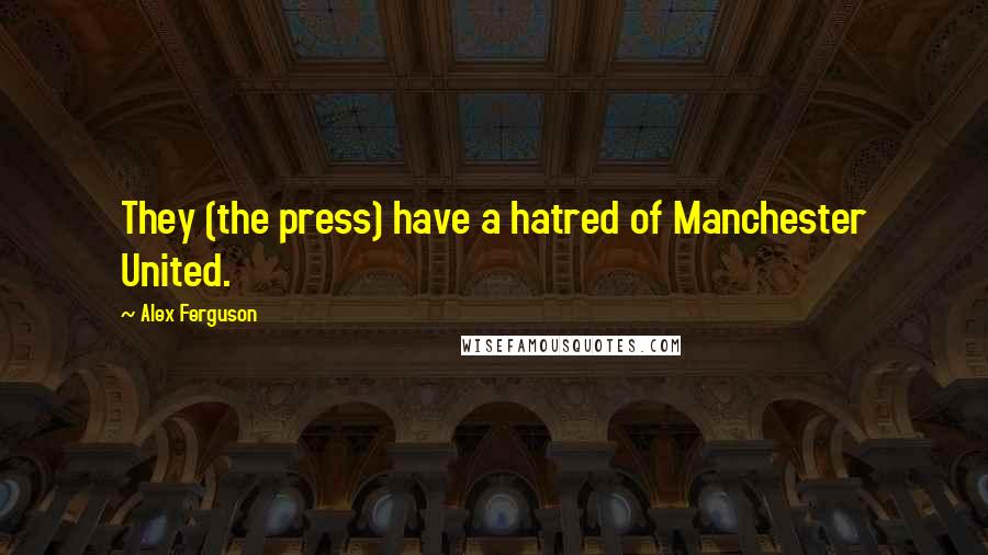 Alex Ferguson Quotes: They (the press) have a hatred of Manchester United.