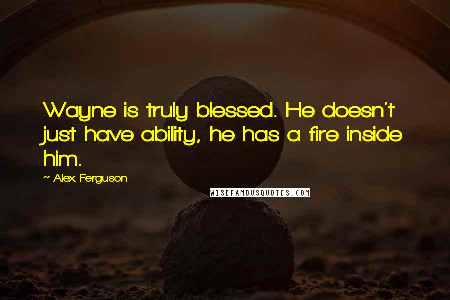 Alex Ferguson Quotes: Wayne is truly blessed. He doesn't just have ability, he has a fire inside him.