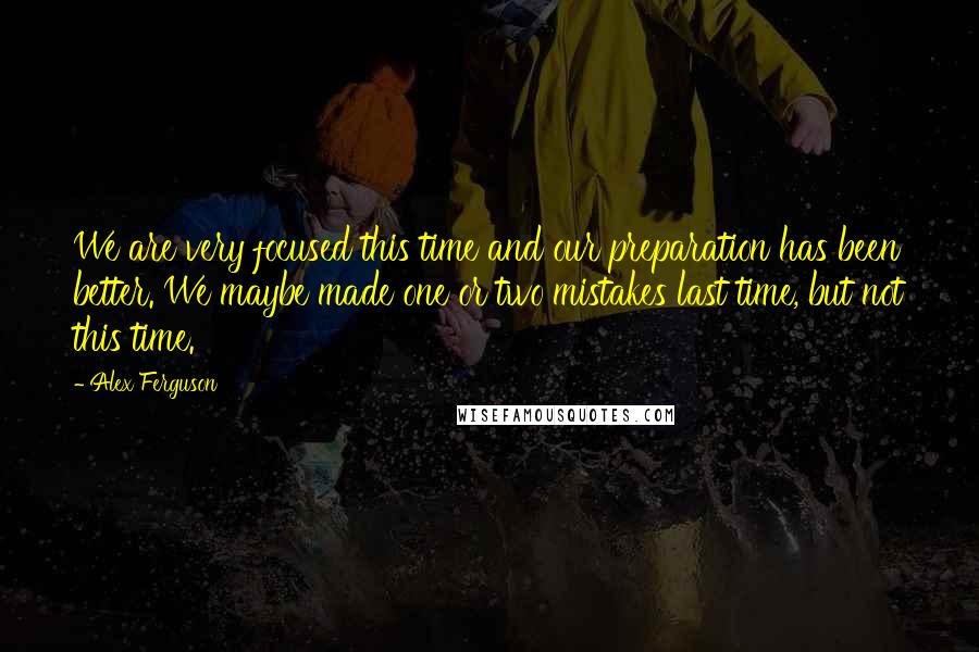 Alex Ferguson Quotes: We are very focused this time and our preparation has been better. We maybe made one or two mistakes last time, but not this time.