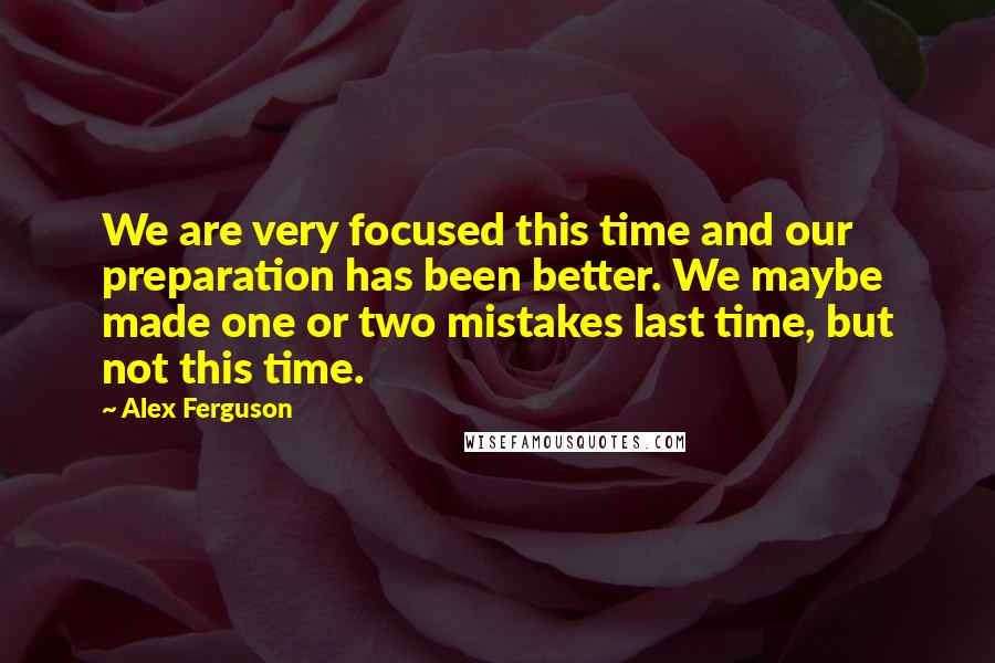 Alex Ferguson Quotes: We are very focused this time and our preparation has been better. We maybe made one or two mistakes last time, but not this time.