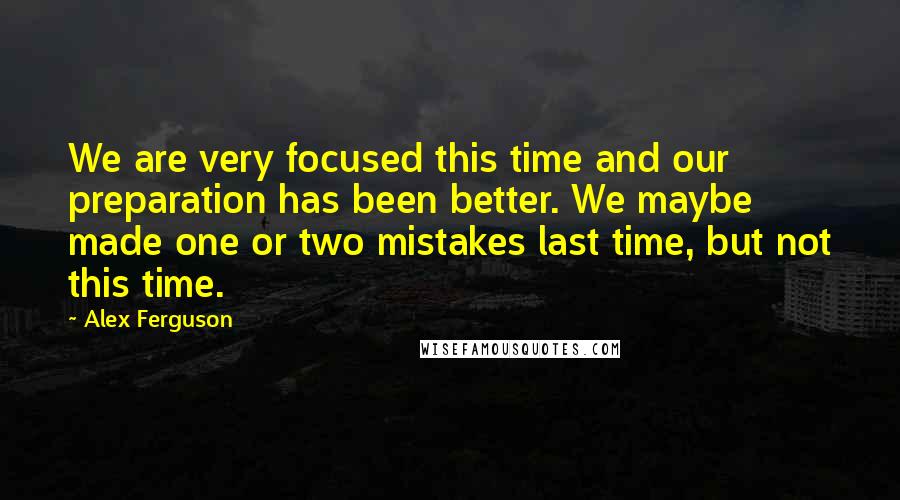 Alex Ferguson Quotes: We are very focused this time and our preparation has been better. We maybe made one or two mistakes last time, but not this time.