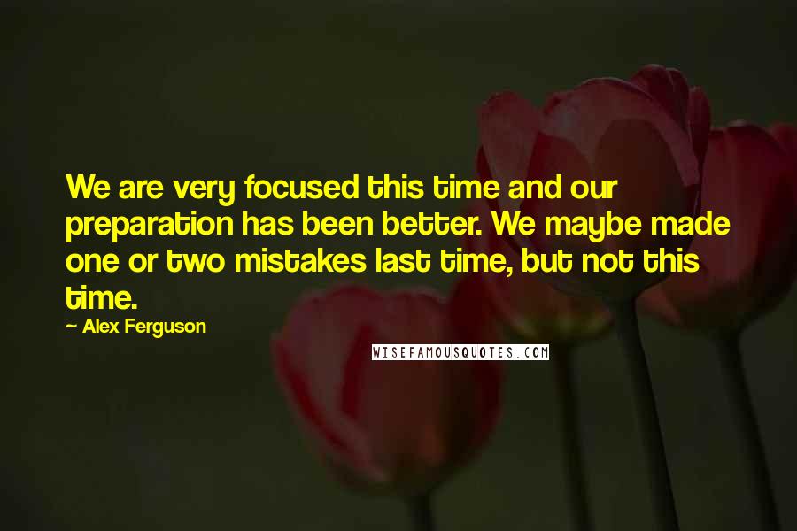 Alex Ferguson Quotes: We are very focused this time and our preparation has been better. We maybe made one or two mistakes last time, but not this time.