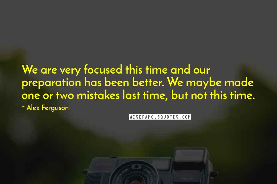 Alex Ferguson Quotes: We are very focused this time and our preparation has been better. We maybe made one or two mistakes last time, but not this time.