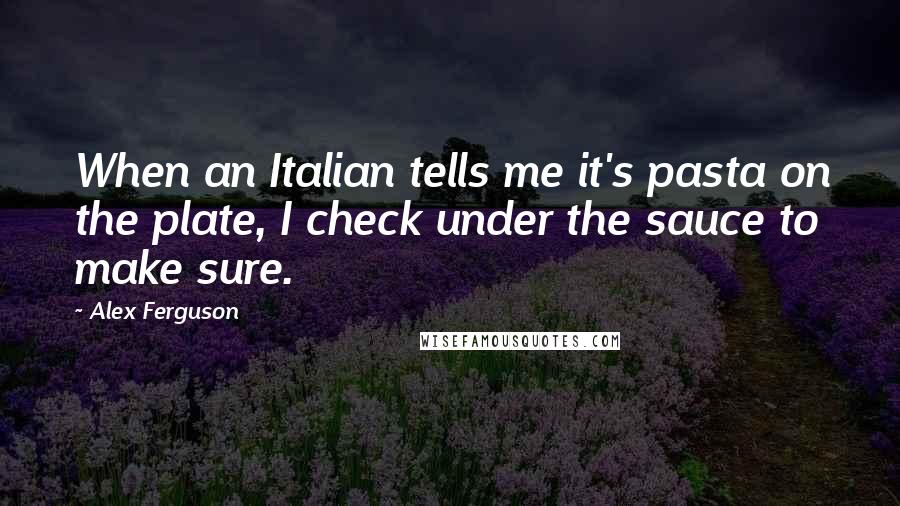 Alex Ferguson Quotes: When an Italian tells me it's pasta on the plate, I check under the sauce to make sure.