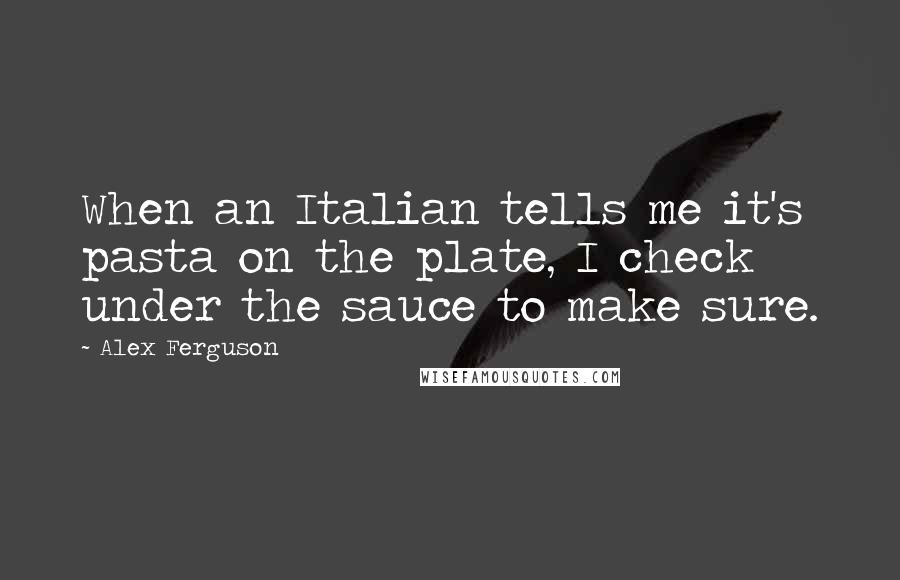 Alex Ferguson Quotes: When an Italian tells me it's pasta on the plate, I check under the sauce to make sure.