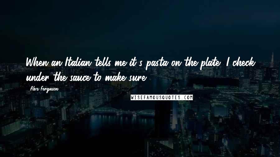 Alex Ferguson Quotes: When an Italian tells me it's pasta on the plate, I check under the sauce to make sure.