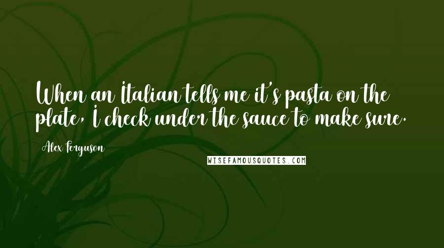 Alex Ferguson Quotes: When an Italian tells me it's pasta on the plate, I check under the sauce to make sure.