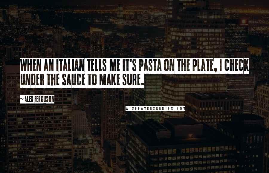 Alex Ferguson Quotes: When an Italian tells me it's pasta on the plate, I check under the sauce to make sure.