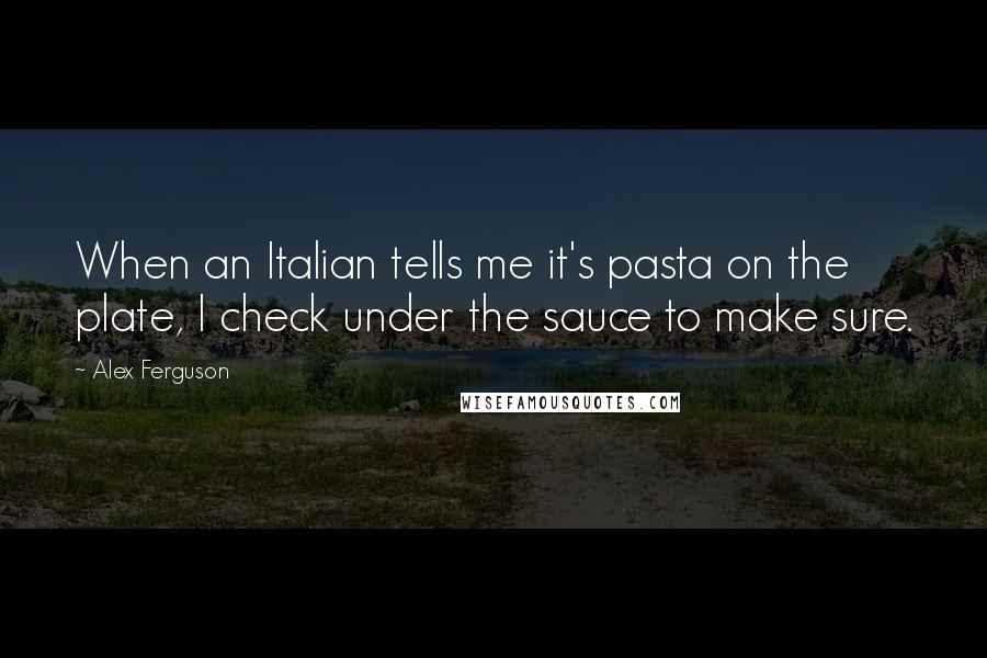 Alex Ferguson Quotes: When an Italian tells me it's pasta on the plate, I check under the sauce to make sure.