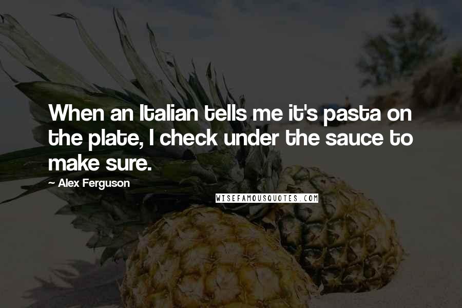 Alex Ferguson Quotes: When an Italian tells me it's pasta on the plate, I check under the sauce to make sure.