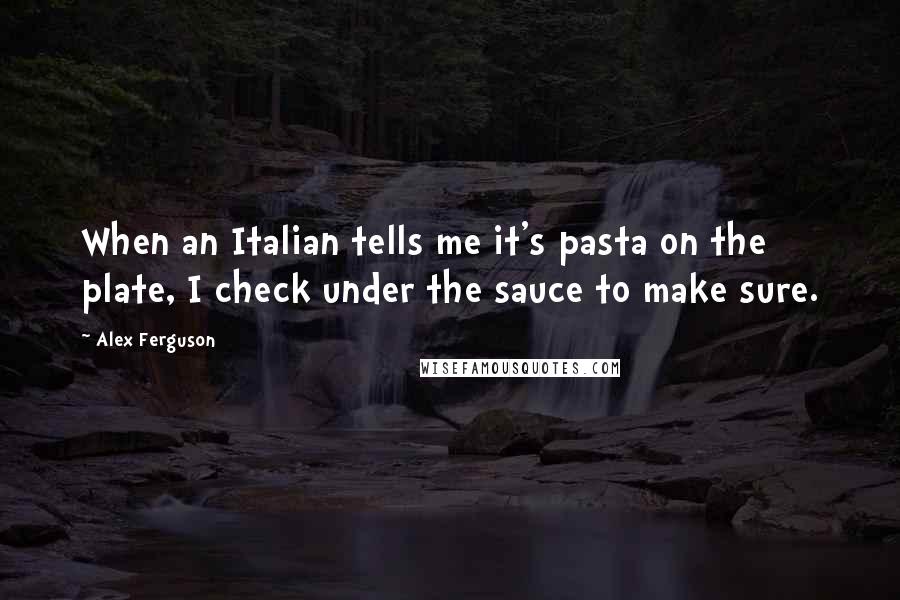 Alex Ferguson Quotes: When an Italian tells me it's pasta on the plate, I check under the sauce to make sure.