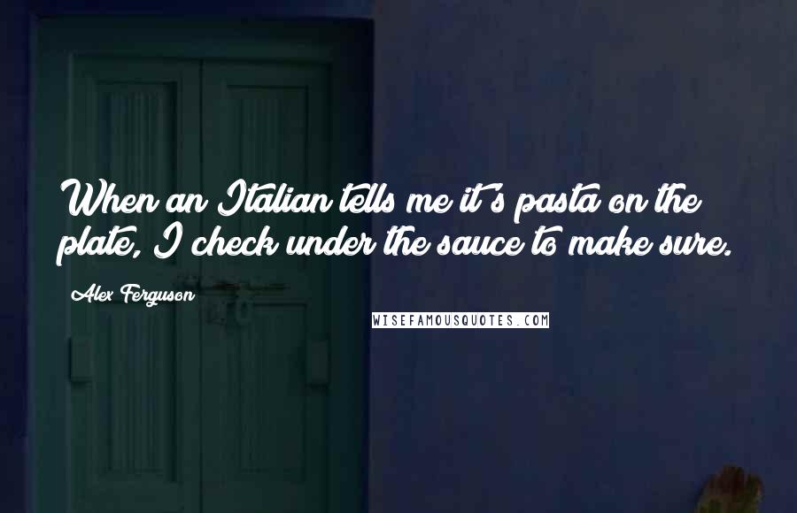 Alex Ferguson Quotes: When an Italian tells me it's pasta on the plate, I check under the sauce to make sure.