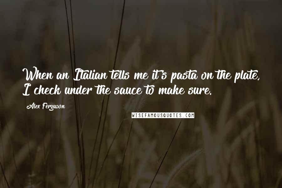 Alex Ferguson Quotes: When an Italian tells me it's pasta on the plate, I check under the sauce to make sure.