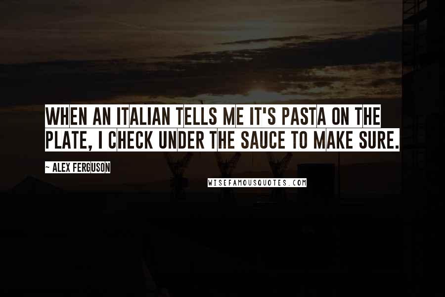 Alex Ferguson Quotes: When an Italian tells me it's pasta on the plate, I check under the sauce to make sure.